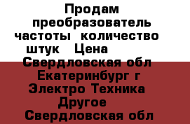 Продам преобразователь частоты. количество 5 штук › Цена ­ 2 500 - Свердловская обл., Екатеринбург г. Электро-Техника » Другое   . Свердловская обл.